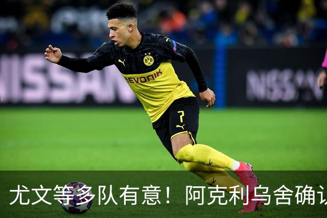 尤文等多队有意！阿克利乌舍确认想转会：但目前先专注于法国队